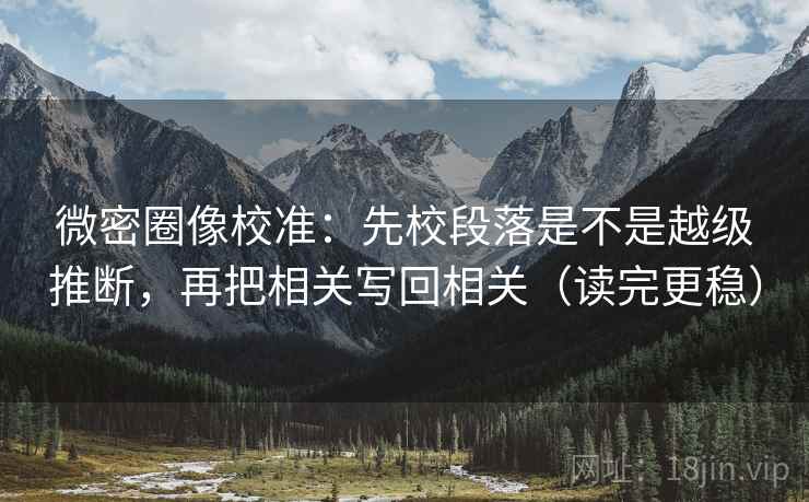 微密圈像校准:先校段落是不是越级推断,再把相关写回相关(读完更稳) 微密圈像校准:先校段落是不是越级推断,再把相关写回相关(读完更稳)