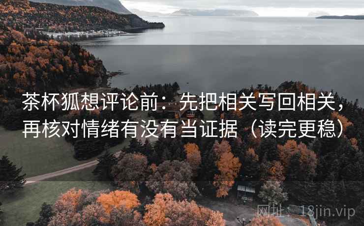 茶杯狐想评论前:先把相关写回相关,再核对情绪有没有当证据(读完更稳) 茶杯狐想评论前:先把相关写回相关,再核对情绪有没有当证据(读完更稳)
