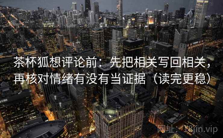 茶杯狐想评论前:先把相关写回相关,再核对情绪有没有当证据(读完更稳) 茶杯狐想评论前:先把相关写回相关,再核对情绪有没有当证据(读完更稳)