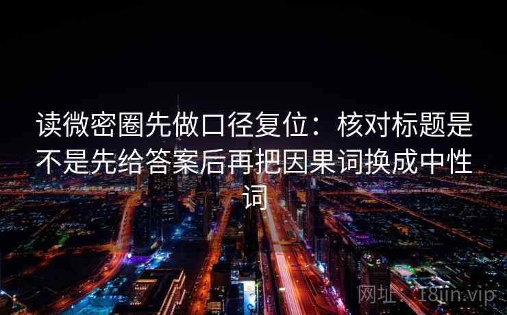 读微密圈先做口径复位:核对标题是不是先给答案后再把因果词换成中性词 读微密圈先做口径复位:核对标题是不是先给答案后再把因果词换成中性词