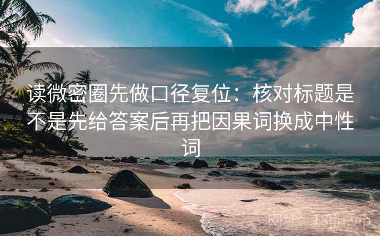 读微密圈先做口径复位:核对标题是不是先给答案后再把因果词换成中性词 读微密圈先做口径复位:核对标题是不是先给答案后再把因果词换成中性词