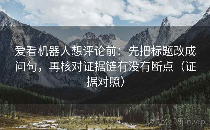爱看机器人想评论前：先把标题改成问句，再核对证据链有没有断点（证据对照）