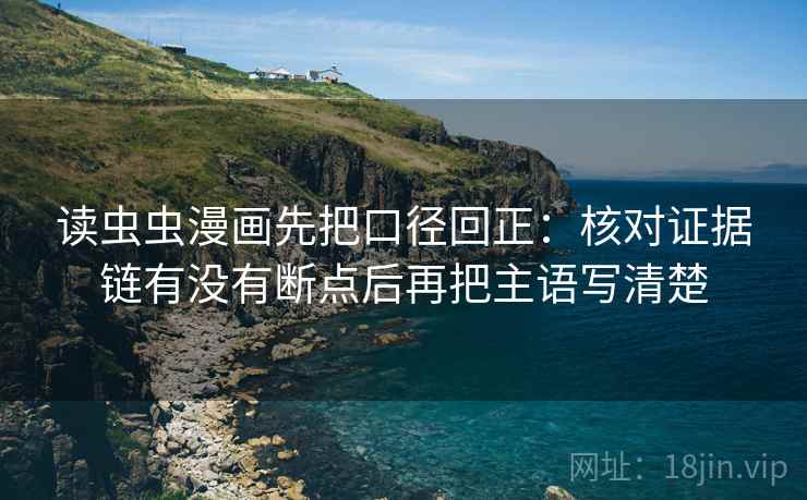 读虫虫漫画先把口径回正:核对证据链有没有断点后再把主语写清楚 读虫虫漫画先把口径回正:核对证据链有没有断点后再把主语写清楚
