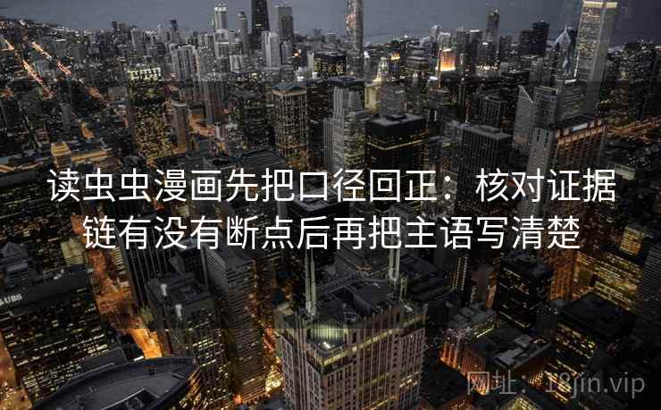 读虫虫漫画先把口径回正:核对证据链有没有断点后再把主语写清楚 读虫虫漫画先把口径回正:核对证据链有没有断点后再把主语写清楚