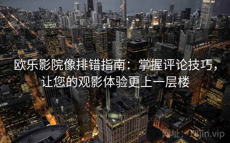 欧乐影院像排错指南:掌握评论技巧,让您的观影体验更上一层楼 欧乐影院像排错指南:掌握评论技巧,让您的观影体验更上一层楼