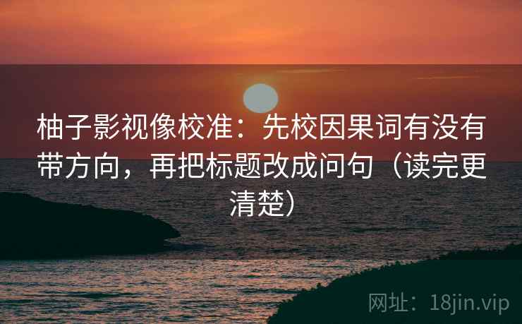 柚子影视像校准:先校因果词有没有带方向,再把标题改成问句(读完更清楚) 柚子影视像校准:先校因果词有没有带方向,再把标题改成问句(读完更清楚)