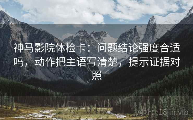 神马影院体检卡:问题结论强度合适吗,动作把主语写清楚,提示证据对照 神马影院体检卡:问题结论强度合适吗,动作把主语写清楚,提示证据对照