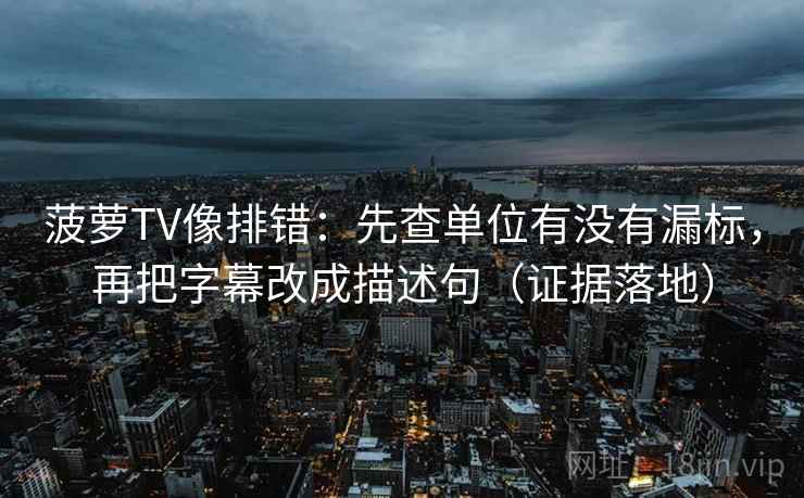 菠萝TV像排错:先查单位有没有漏标,再把字幕改成描述句(证据落地) 菠萝TV像排错:先查单位有没有漏标,再把字幕改成描述句(证据落地)