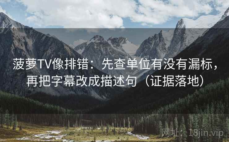 菠萝TV像排错:先查单位有没有漏标,再把字幕改成描述句(证据落地) 菠萝TV像排错:先查单位有没有漏标,再把字幕改成描述句(证据落地)