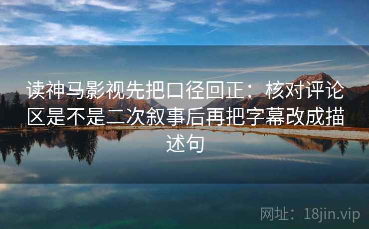 读神马影视先把口径回正:核对评论区是不是二次叙事后再把字幕改成描述句 读神马影视先把口径回正:核对评论区是不是二次叙事后再把字幕改成描述句