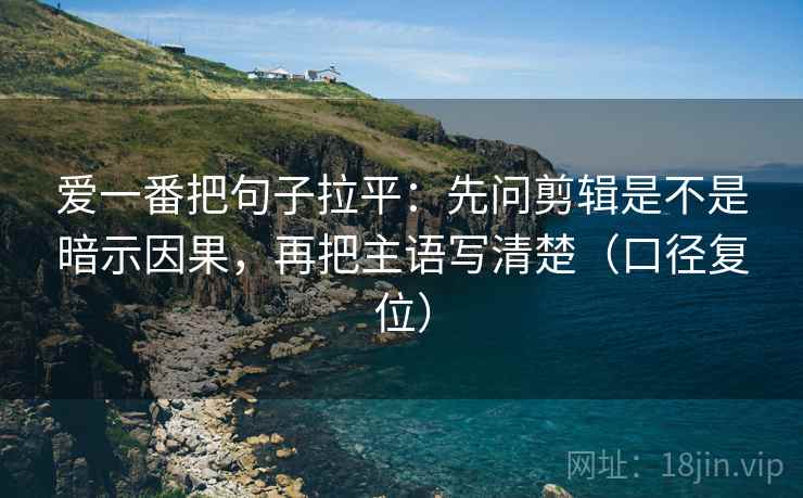 爱一番把句子拉平:先问剪辑是不是暗示因果,再把主语写清楚(口径复位) 爱一番把句子拉平:先问剪辑是不是暗示因果,再把主语写清楚(口径复位)