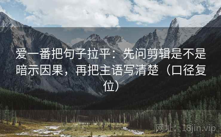爱一番把句子拉平:先问剪辑是不是暗示因果,再把主语写清楚(口径复位) 爱一番把句子拉平:先问剪辑是不是暗示因果,再把主语写清楚(口径复位)