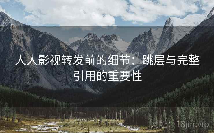人人影视转发前的细节:跳层与完整引用的重要性 人人影视转发前的细节:跳层与完整引用的重要性