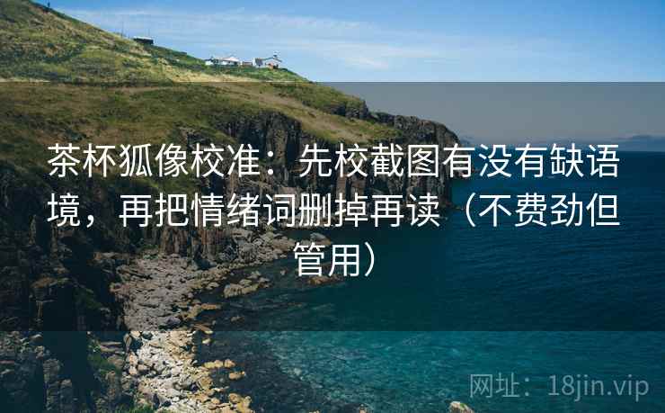 茶杯狐像校准:先校截图有没有缺语境,再把情绪词删掉再读(不费劲但管用) 茶杯狐像校准:先校截图有没有缺语境,再把情绪词删掉再读(不费劲但管用)