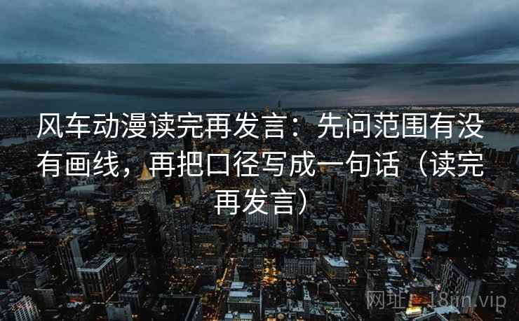 风车动漫读完再发言:先问范围有没有画线,再把口径写成一句话(读完再发言) 风车动漫读完再发言:先问范围有没有画线,再把口径写成一句话(读完再发言)