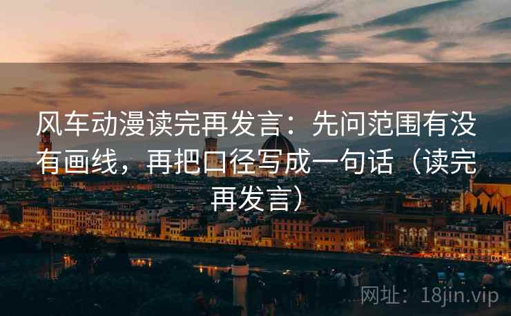风车动漫读完再发言:先问范围有没有画线,再把口径写成一句话(读完再发言) 风车动漫读完再发言:先问范围有没有画线,再把口径写成一句话(读完再发言)