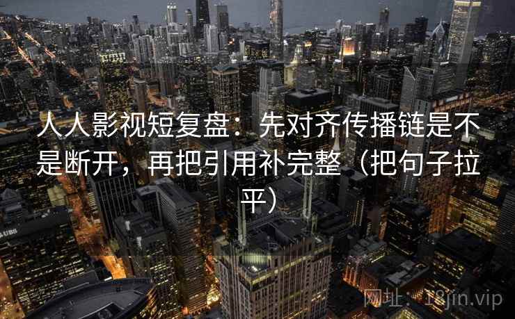 人人影视短复盘:先对齐传播链是不是断开,再把引用补完整(把句子拉平) 人人影视短复盘:先对齐传播链是不是断开,再把引用补完整(把句子拉平)