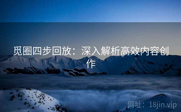 觅圈四步回放:深入解析高效内容创作 觅圈四步回放:深入解析高效内容创作