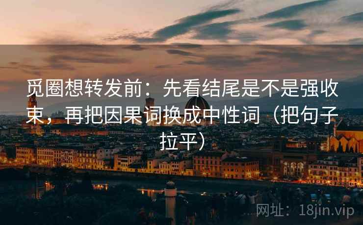 觅圈想转发前:先看结尾是不是强收束,再把因果词换成中性词(把句子拉平) 觅圈想转发前:先看结尾是不是强收束,再把因果词换成中性词(把句子拉平)