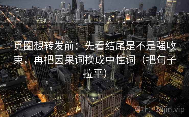 觅圈想转发前:先看结尾是不是强收束,再把因果词换成中性词(把句子拉平) 觅圈想转发前:先看结尾是不是强收束,再把因果词换成中性词(把句子拉平)