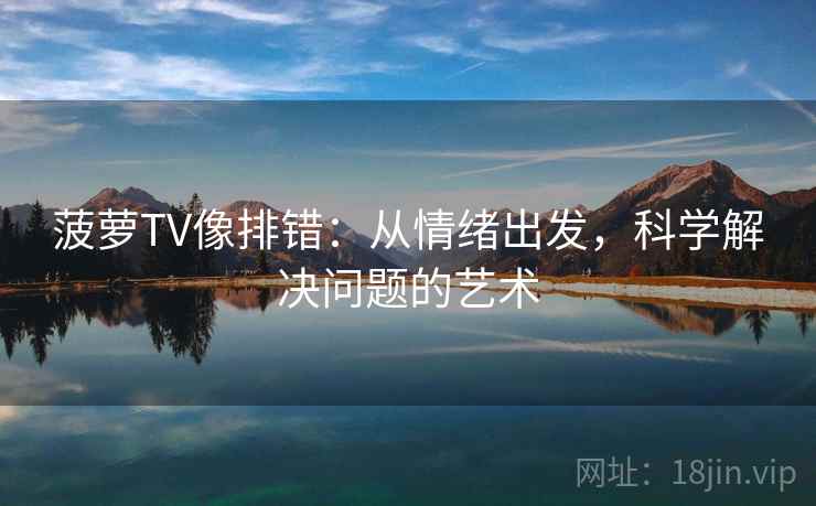 菠萝TV像排错:从情绪出发,科学解决问题的艺术 菠萝TV像排错:从情绪出发,科学解决问题的艺术