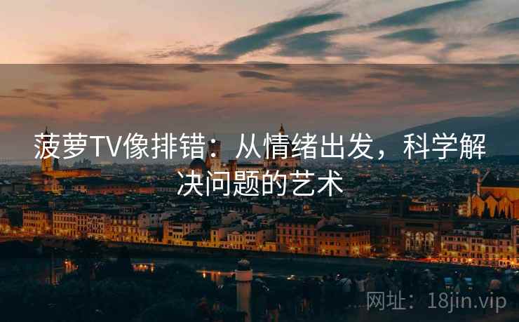 菠萝TV像排错:从情绪出发,科学解决问题的艺术 菠萝TV像排错:从情绪出发,科学解决问题的艺术