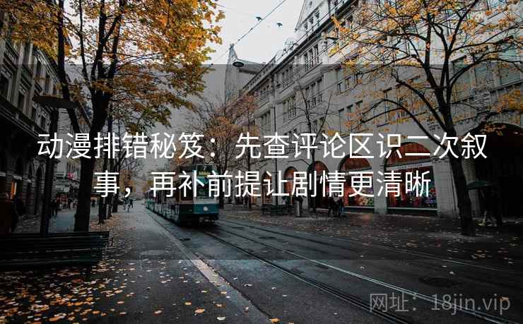 动漫排错秘笈:先查评论区识二次叙事,再补前提让剧情更清晰 动漫排错秘笈:先查评论区识二次叙事,再补前提让剧情更清晰