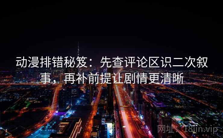 动漫排错秘笈:先查评论区识二次叙事,再补前提让剧情更清晰 动漫排错秘笈:先查评论区识二次叙事,再补前提让剧情更清晰