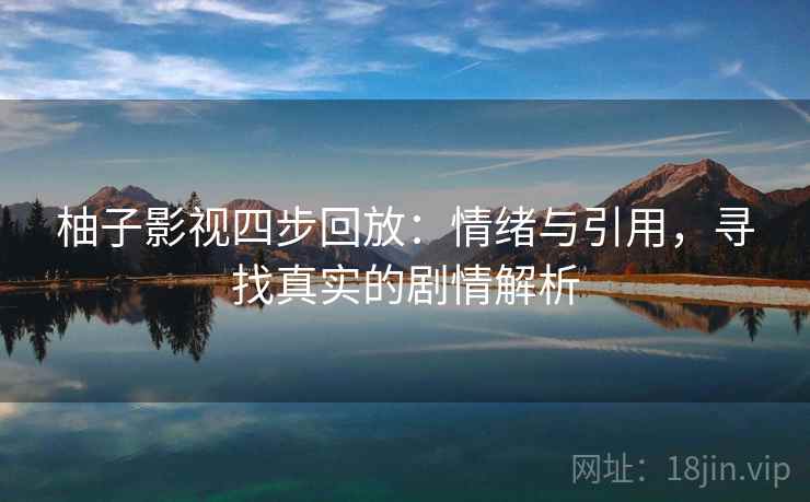 柚子影视四步回放:情绪与引用,寻找真实的剧情解析 柚子影视四步回放:情绪与引用,寻找真实的剧情解析