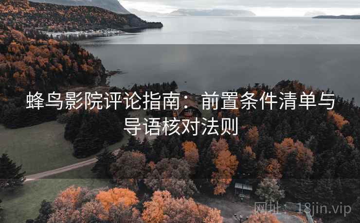蜂鸟影院评论指南:前置条件清单与导语核对法则 蜂鸟影院评论指南:前置条件清单与导语核对法则