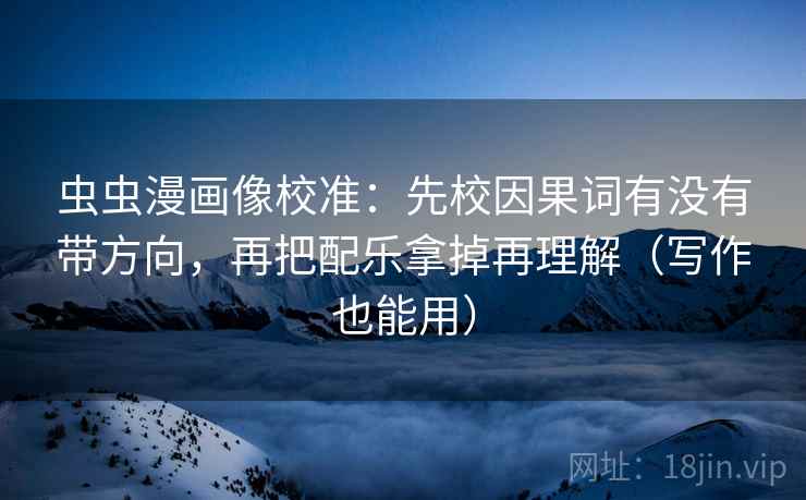 虫虫漫画像校准:先校因果词有没有带方向,再把配乐拿掉再理解(写作也能用) 虫虫漫画像校准:先校因果词有没有带方向,再把配乐拿掉再理解(写作也能用)