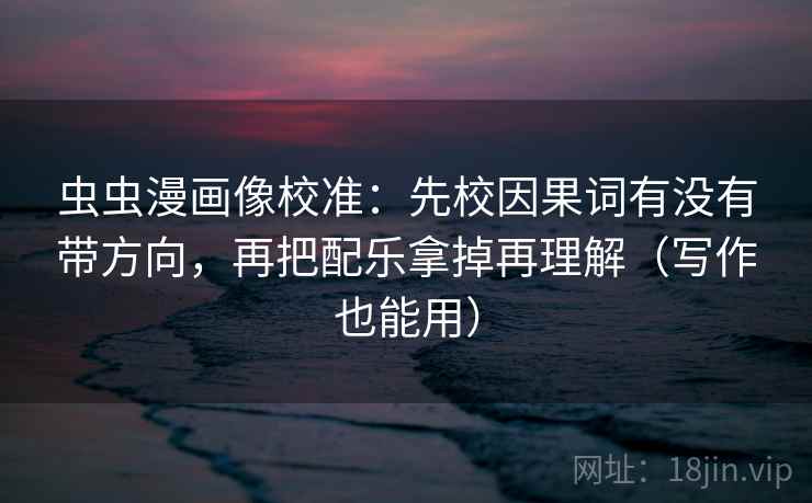 虫虫漫画像校准:先校因果词有没有带方向,再把配乐拿掉再理解(写作也能用) 虫虫漫画像校准:先校因果词有没有带方向,再把配乐拿掉再理解(写作也能用)
