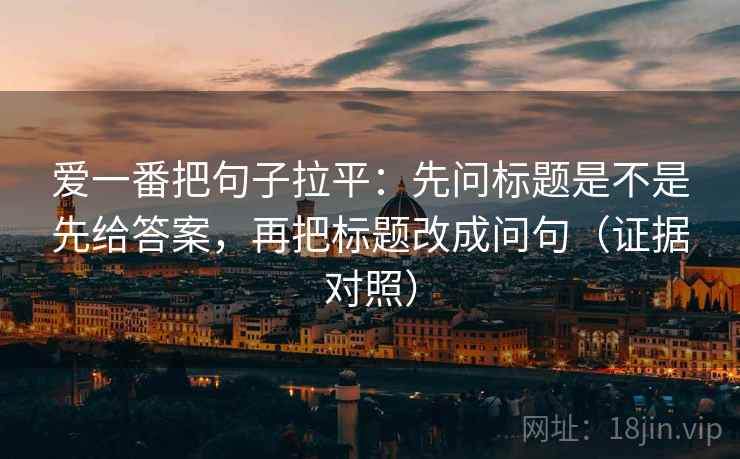 爱一番把句子拉平:先问标题是不是先给答案,再把标题改成问句(证据对照) 爱一番把句子拉平:先问标题是不是先给答案,再把标题改成问句(证据对照)