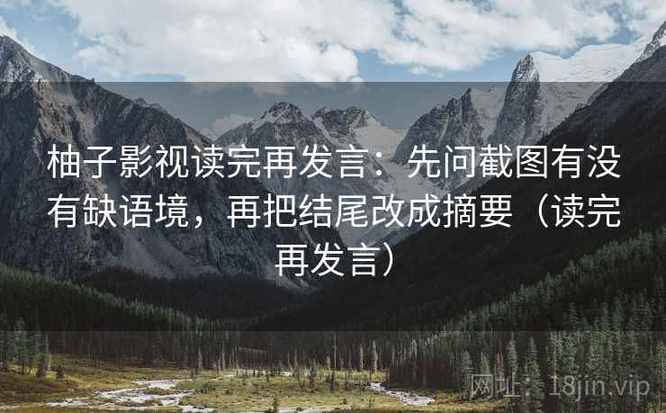 柚子影视读完再发言:先问截图有没有缺语境,再把结尾改成摘要(读完再发言) 柚子影视读完再发言:先问截图有没有缺语境,再把结尾改成摘要(读完再发言)