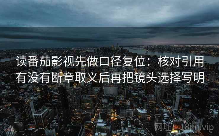 读番茄影视先做口径复位:核对引用有没有断章取义后再把镜头选择写明 读番茄影视先做口径复位:核对引用有没有断章取义后再把镜头选择写明