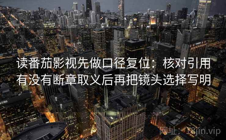 读番茄影视先做口径复位:核对引用有没有断章取义后再把镜头选择写明 读番茄影视先做口径复位:核对引用有没有断章取义后再把镜头选择写明