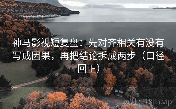 神马影视短复盘:先对齐相关有没有写成因果,再把结论拆成两步(口径回正) 神马影视短复盘:先对齐相关有没有写成因果,再把结论拆成两步(口径回正)