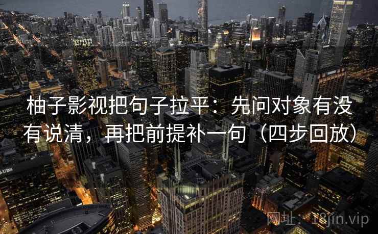 柚子影视把句子拉平:先问对象有没有说清,再把前提补一句(四步回放) 柚子影视把句子拉平:先问对象有没有说清,再把前提补一句(四步回放)
