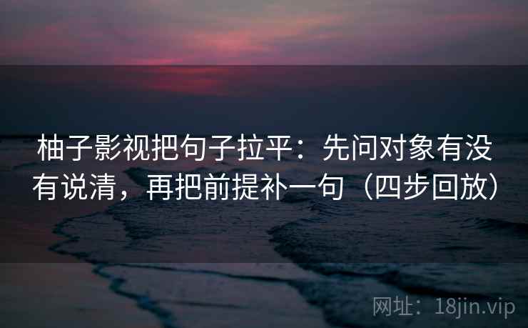柚子影视把句子拉平:先问对象有没有说清,再把前提补一句(四步回放) 柚子影视把句子拉平:先问对象有没有说清,再把前提补一句(四步回放)