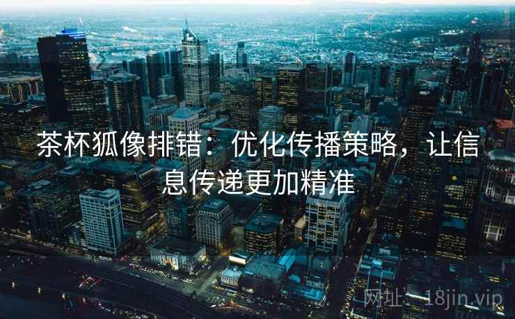 茶杯狐像排错:优化传播策略,让信息传递更加精准 茶杯狐像排错:优化传播策略,让信息传递更加精准