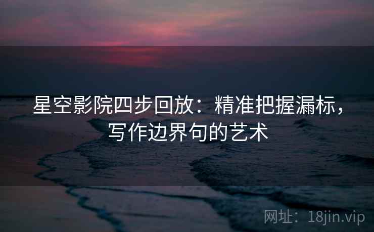 星空影院四步回放:精准把握漏标,写作边界句的艺术 星空影院四步回放:精准把握漏标,写作边界句的艺术