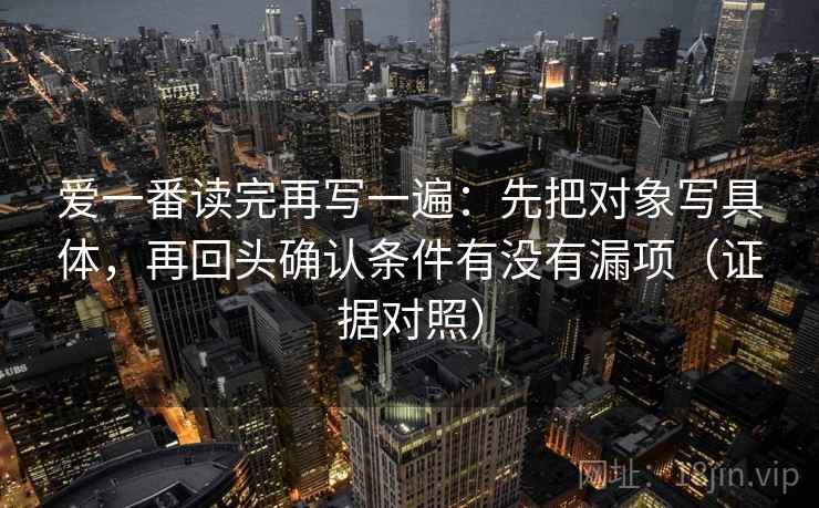 爱一番读完再写一遍:先把对象写具体,再回头确认条件有没有漏项(证据对照) 爱一番读完再写一遍:先把对象写具体,再回头确认条件有没有漏项(证据对照)