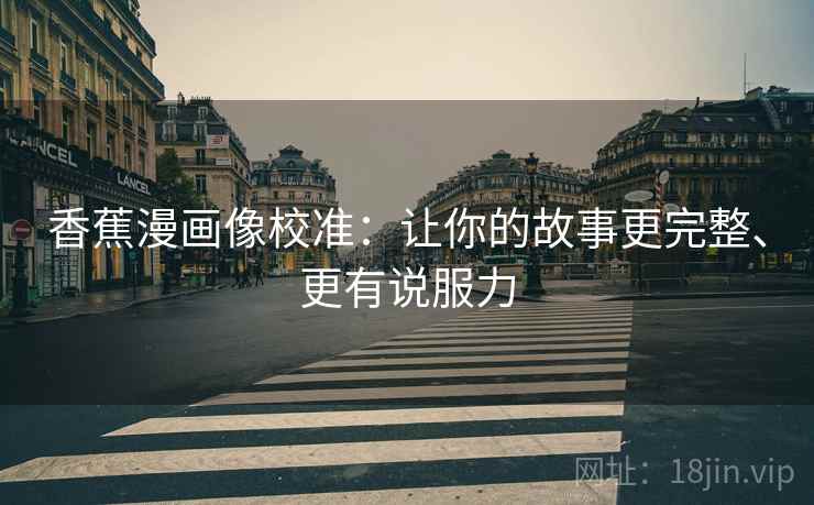 香蕉漫画像校准：让你的故事更完整、更有说服力