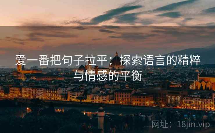 爱一番把句子拉平:探索语言的精粹与情感的平衡 爱一番把句子拉平:探索语言的精粹与情感的平衡