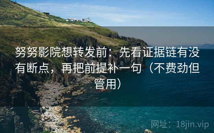 努努影院想转发前:先看证据链有没有断点,再把前提补一句(不费劲但管用) 努努影院想转发前:先看证据链有没有断点,再把前提补一句(不费劲但管用)