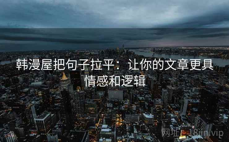 韩漫屋把句子拉平:让你的文章更具情感和逻辑 韩漫屋把句子拉平:让你的文章更具情感和逻辑