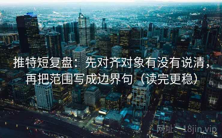 推特短复盘:先对齐对象有没有说清,再把范围写成边界句(读完更稳) 推特短复盘:先对齐对象有没有说清,再把范围写成边界句(读完更稳)