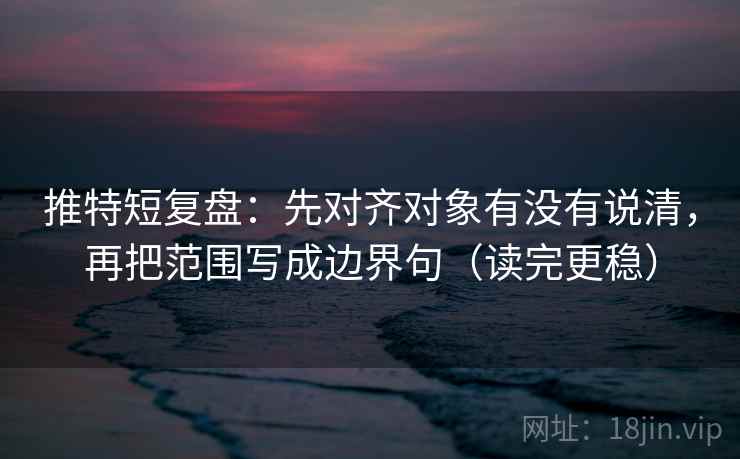 推特短复盘:先对齐对象有没有说清,再把范围写成边界句(读完更稳) 推特短复盘:先对齐对象有没有说清,再把范围写成边界句(读完更稳)