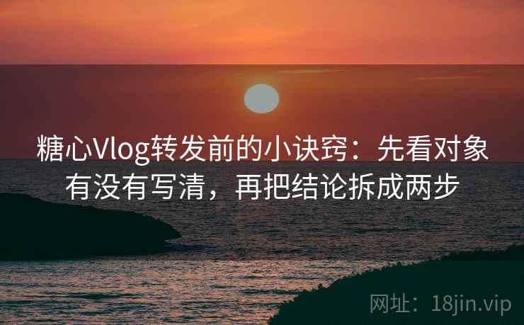 糖心Vlog转发前的小诀窍:先看对象有没有写清,再把结论拆成两步 糖心Vlog转发前的小诀窍:先看对象有没有写清,再把结论拆成两步