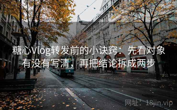 糖心Vlog转发前的小诀窍:先看对象有没有写清,再把结论拆成两步 糖心Vlog转发前的小诀窍:先看对象有没有写清,再把结论拆成两步